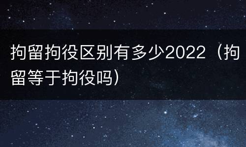 拘留拘役区别有多少2022（拘留等于拘役吗）