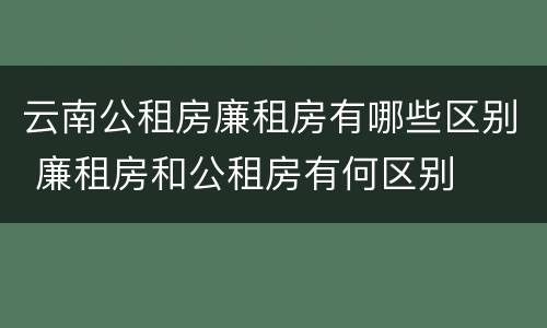 云南公租房廉租房有哪些区别 廉租房和公租房有何区别