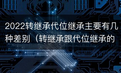 2022转继承代位继承主要有几种差别（转继承跟代位继承的区别）