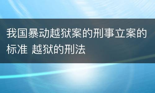 我国暴动越狱案的刑事立案的标准 越狱的刑法