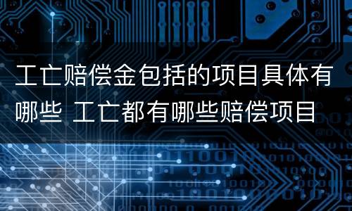 工亡赔偿金包括的项目具体有哪些 工亡都有哪些赔偿项目