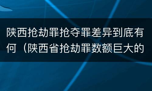 陕西抢劫罪抢夺罪差异到底有何（陕西省抢劫罪数额巨大的标准）