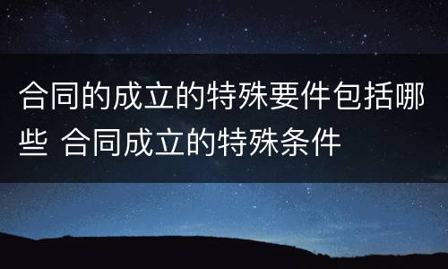 合同的成立的特殊要件包括哪些 合同成立的特殊条件