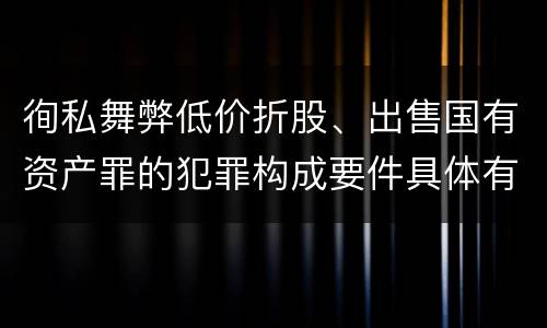徇私舞弊低价折股、出售国有资产罪的犯罪构成要件具体有哪些