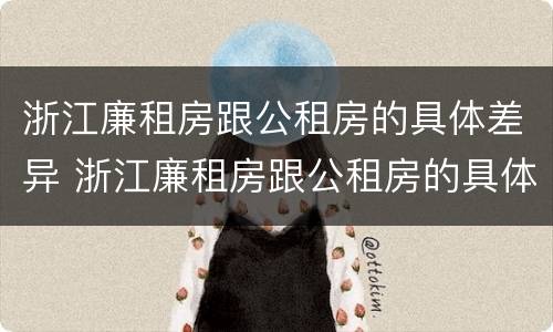 浙江廉租房跟公租房的具体差异 浙江廉租房跟公租房的具体差异是什么