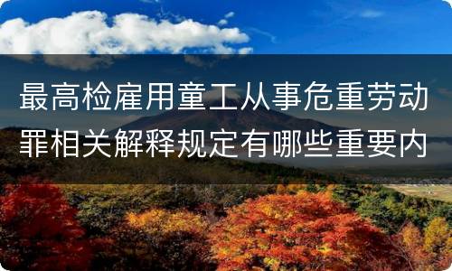 最高检雇用童工从事危重劳动罪相关解释规定有哪些重要内容