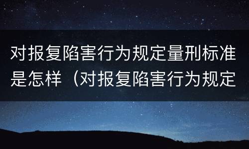 对报复陷害行为规定量刑标准是怎样（对报复陷害行为规定量刑标准是怎样定的）