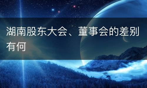 湖南股东大会、董事会的差别有何