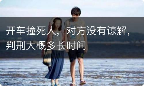 开车撞死人，对方没有谅解，判刑大概多长时间