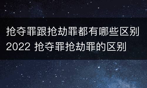 抢夺罪跟抢劫罪都有哪些区别2022 抢夺罪抢劫罪的区别