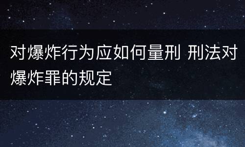 对爆炸行为应如何量刑 刑法对爆炸罪的规定