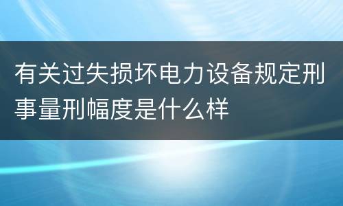 有关过失损坏电力设备规定刑事量刑幅度是什么样