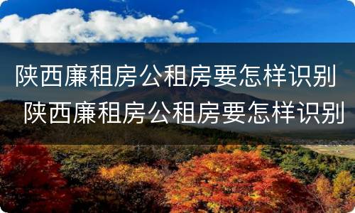 陕西廉租房公租房要怎样识别 陕西廉租房公租房要怎样识别才能申请
