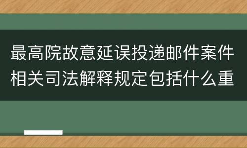 最高院故意延误投递邮件案件相关司法解释规定包括什么重要内容