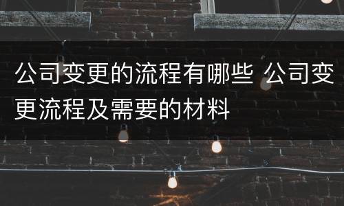 公司变更的流程有哪些 公司变更流程及需要的材料