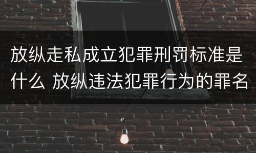 放纵走私成立犯罪刑罚标准是什么 放纵违法犯罪行为的罪名