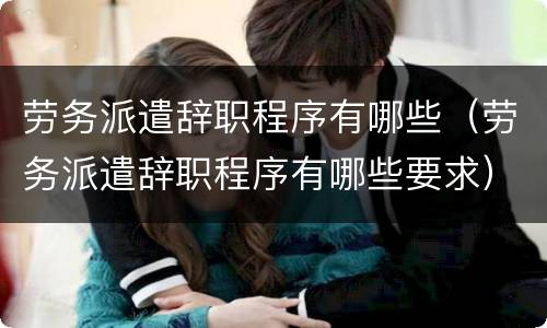 劳务派遣辞职程序有哪些（劳务派遣辞职程序有哪些要求）