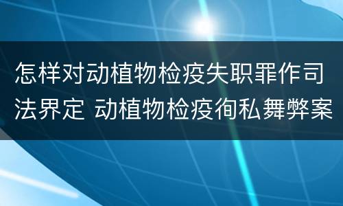 怎样对动植物检疫失职罪作司法界定 动植物检疫徇私舞弊案