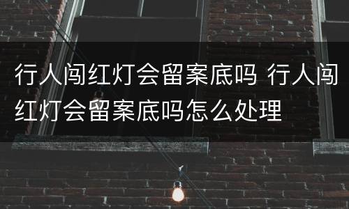 行人闯红灯会留案底吗 行人闯红灯会留案底吗怎么处理