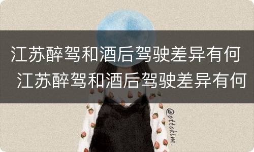 江苏醉驾和酒后驾驶差异有何 江苏醉驾和酒后驾驶差异有何影响