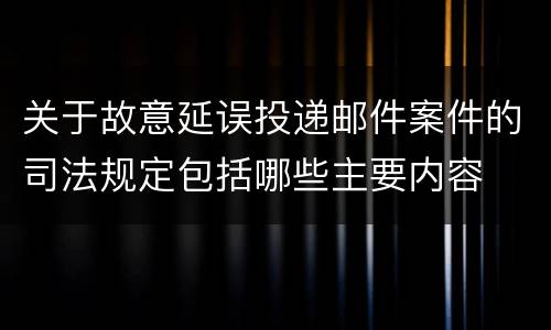 关于故意延误投递邮件案件的司法规定包括哪些主要内容