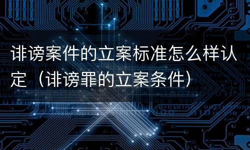 诽谤案件的立案标准怎么样认定（诽谤罪的立案条件）