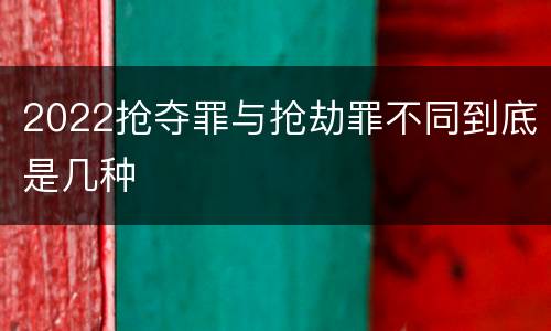 2022抢夺罪与抢劫罪不同到底是几种