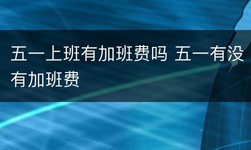 五一上班有加班费吗 五一有没有加班费