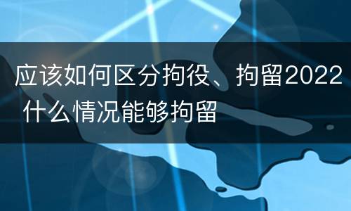 应该如何区分拘役、拘留2022 什么情况能够拘留