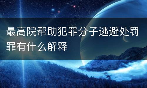 最高院帮助犯罪分子逃避处罚罪有什么解释