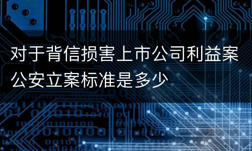 对于背信损害上市公司利益案公安立案标准是多少