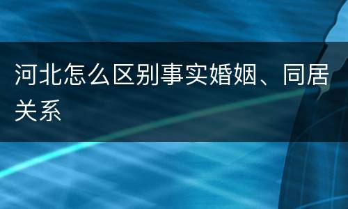 河北怎么区别事实婚姻、同居关系