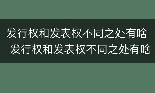 发行权和发表权不同之处有啥 发行权和发表权不同之处有啥影响
