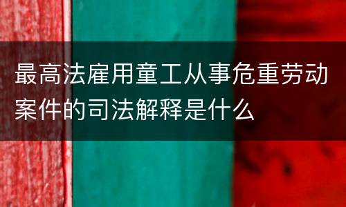 最高法雇用童工从事危重劳动案件的司法解释是什么