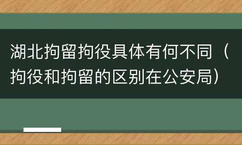 湖北拘留拘役具体有何不同（拘役和拘留的区别在公安局）