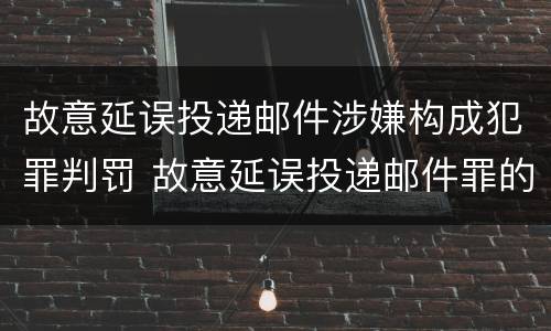 故意延误投递邮件涉嫌构成犯罪判罚 故意延误投递邮件罪的立案标准