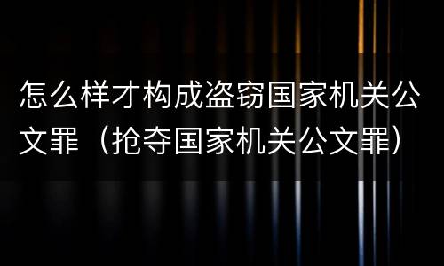 怎么样才构成盗窃国家机关公文罪（抢夺国家机关公文罪）