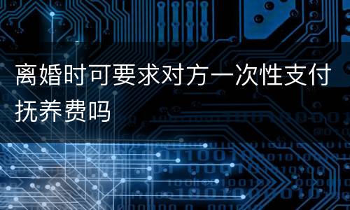 离婚时可要求对方一次性支付抚养费吗