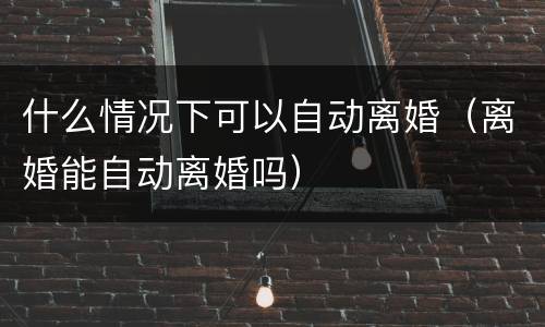 什么情况下可以自动离婚（离婚能自动离婚吗）