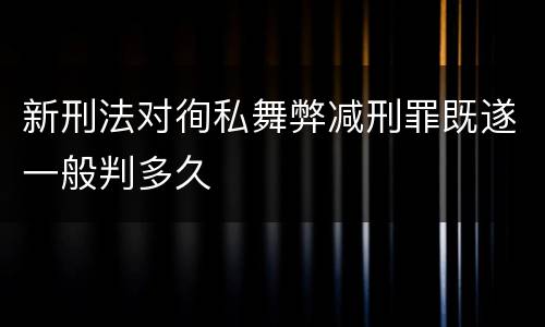 新刑法对徇私舞弊减刑罪既遂一般判多久