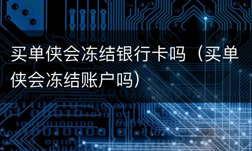 买单侠会冻结银行卡吗（买单侠会冻结账户吗）