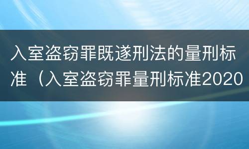 入室盗窃罪既遂刑法的量刑标准（入室盗窃罪量刑标准2020）