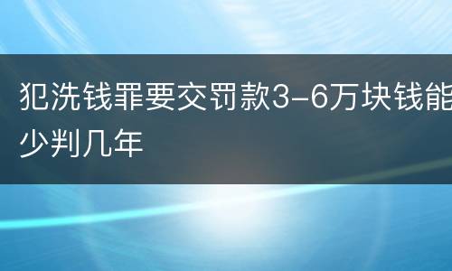 犯洗钱罪要交罚款3-6万块钱能少判几年