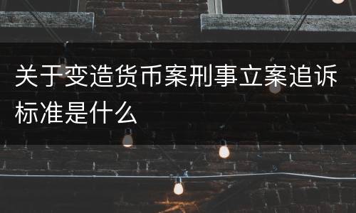 关于变造货币案刑事立案追诉标准是什么