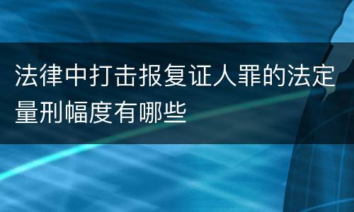 法律中打击报复证人罪的法定量刑幅度有哪些