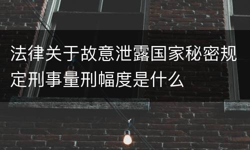 法律关于故意泄露国家秘密规定刑事量刑幅度是什么