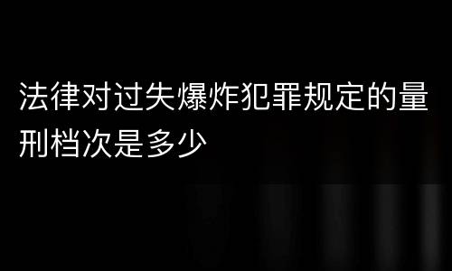 法律对过失爆炸犯罪规定的量刑档次是多少