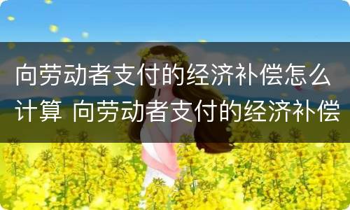 向劳动者支付的经济补偿怎么计算 向劳动者支付的经济补偿怎么计算公式