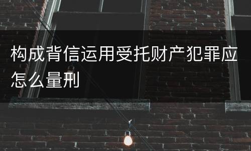 构成背信运用受托财产犯罪应怎么量刑