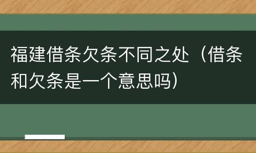 福建借条欠条不同之处（借条和欠条是一个意思吗）